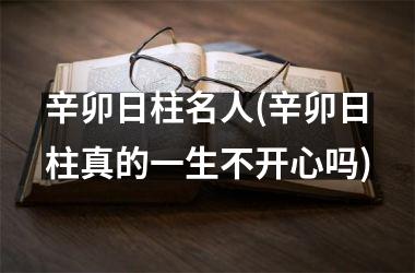 <h3>辛卯日柱名人(辛卯日柱真的一生不开心吗)