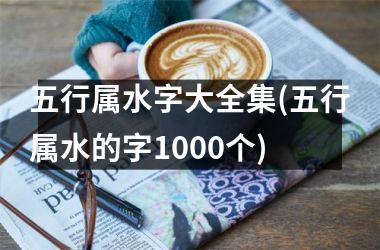 <h3>五行属水字大全集(五行属水的字1000个)