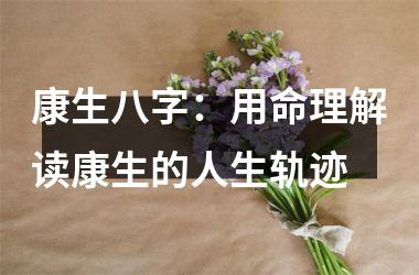 <h3>康生八字：用命理解读康生的人生轨迹