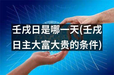 <h3>壬戌日是哪一天(壬戌日主大富大贵的条件)