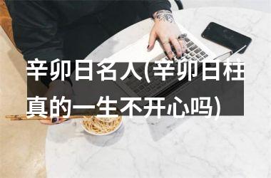 <h3>辛卯日名人(辛卯日柱真的一生不开心吗)