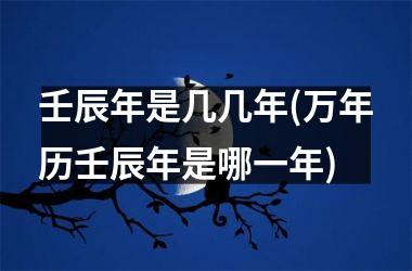 <h3>壬辰年是几几年(万年历壬辰年是哪一年)