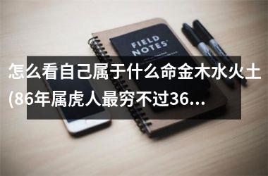 <h3>怎么看自己属于什么命金木水火土(86年属虎人最穷不过36岁)