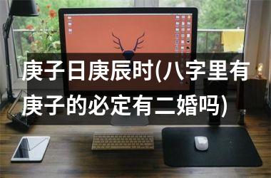 <h3>庚子日庚辰时(八字里有庚子的必定有二婚吗)
