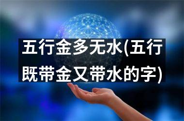 <h3>五行金多无水(五行既带金又带水的字)