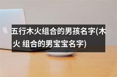 五行木火组合的男孩名字(木 火 组合的男宝宝名字)