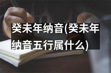 <h3>癸未年纳音(癸未年纳音五行属什么)