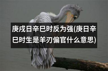 <h3>庚戌日辛巳时反为强(庚日辛巳时生是羊刃偏官什么意思)