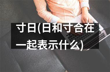 <h3>寸日(日和寸合在一起表示什么)