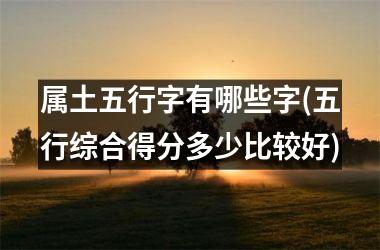 <h3>属土五行字有哪些字(五行综合得分多少比较好)