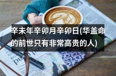辛未年辛卯月辛卯日(华盖命的前世只有非常高贵的人)