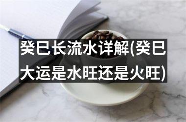 癸巳长流水详解(癸巳大运是水旺还是火旺)