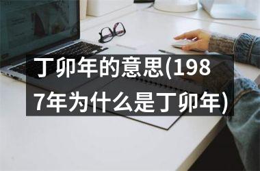 <h3>丁卯年的意思(1987年为什么是丁卯年)