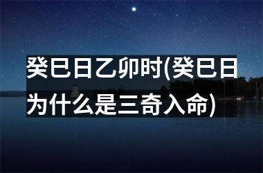<h3>癸巳日乙卯时(癸巳日为什么是三奇入命)