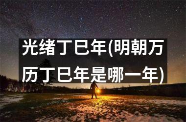 <h3>光绪丁巳年(明朝万历丁巳年是哪一年)