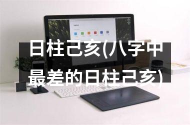 <h3>日柱己亥(八字中最差的日柱己亥)