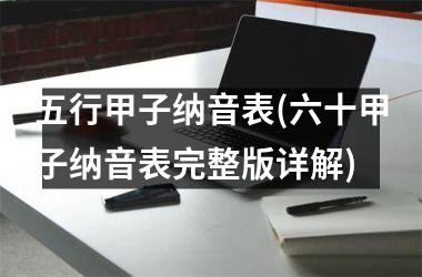 <h3>五行甲子纳音表(六十甲子纳音表完整版详解)