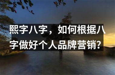 <h3>熙字八字，如何根据八字做好个人品牌营销？