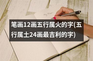 <h3>笔画12画五行属火的字(五行属土24画最吉利的字)