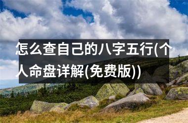 <h3>怎么查自己的八字五行(个人命盘详解(免费版))