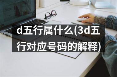 <h3>d五行属什么(3d五行对应号码的解释)