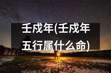 <h3>壬戍年(壬戍年五行属什么命)