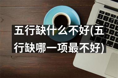 <h3>五行缺什么不好(五行缺哪一项最不好)