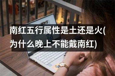 <h3>南红五行属性是土还是火(为什么晚上不能戴南红)