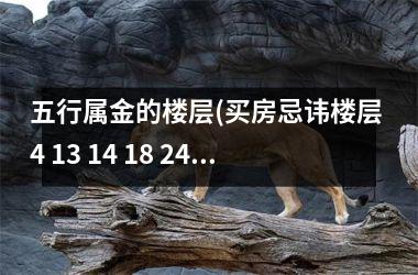 <h3>五行属金的楼层(买房忌讳楼层 4 13 14 18 24)