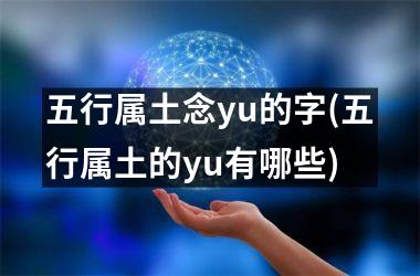<h3>五行属土念yu的字(五行属土的yu有哪些)