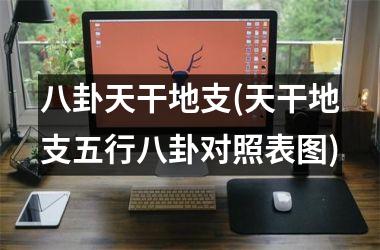 八卦天干地支(天干地支五行八卦对照表图)