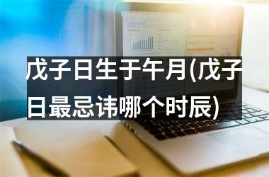 <h3>戊子日生于午月(戊子日最忌讳哪个时辰)