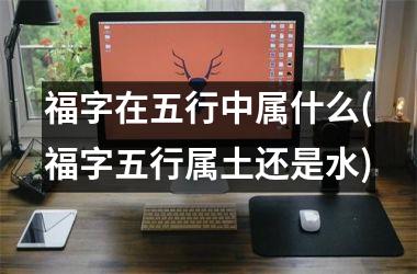 <h3>福字在五行中属什么(福字五行属土还是水)