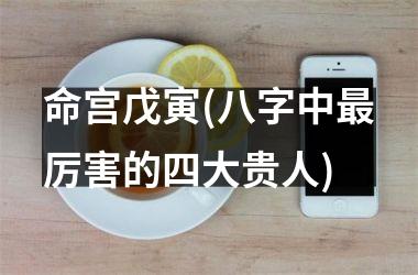 <h3>命宫戊寅(八字中最厉害的四大贵人)