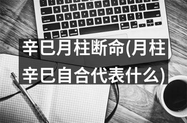 辛巳月柱断命(月柱辛巳自合代表什么)