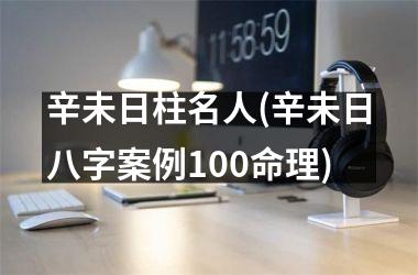 <h3>辛未日柱名人(辛未日八字案例100命理)
