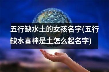 <h3>五行缺水土的女孩名字(五行缺水喜神是土怎么起名字)
