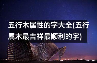 <h3>五行木属性的字大全(五行属木最吉祥最顺利的字)