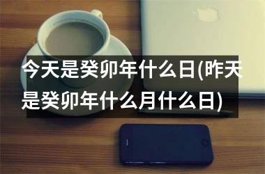 <h3>今天是癸卯年什么日(昨天是癸卯年什么月什么日)