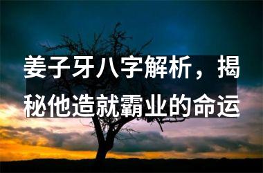 <h3>姜子牙八字解析，揭秘他造就霸业的命运
