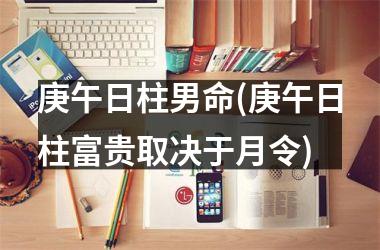 <h3>庚午日柱男命(庚午日柱富贵取决于月令)