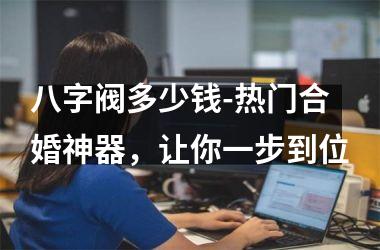 八字阀多少钱-热门合婚神器，让你一步到位