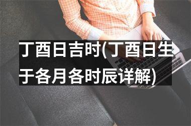 <h3>丁酉日吉时(丁酉日生于各月各时辰详解)