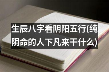 <h3>生辰八字看阴阳五行(纯阴命的人下凡来干什么)