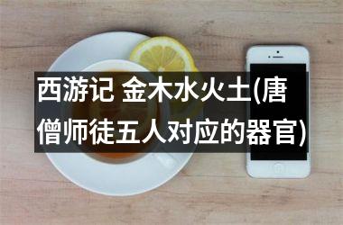 <h3>西游记 金木水火土(唐僧师徒五人对应的器官)