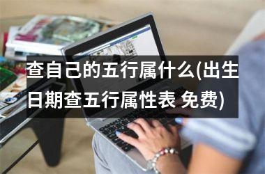 <h3>查自己的五行属什么(出生日期查五行属性表 免费)