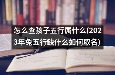 <h3>怎么查孩子五行属什么(2025年兔五行缺什么如何取名)