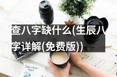 <h3>查八字缺什么(生辰八字详解(免费版))