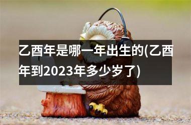 乙酉年是哪一年出生的(乙酉年到2025年多少岁了)