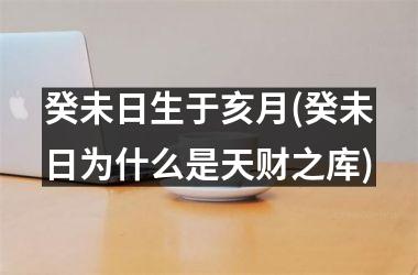<h3>癸未日生于亥月(癸未日为什么是天财之库)